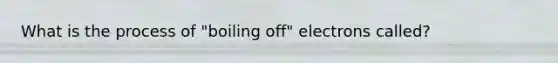 What is the process of "boiling off" electrons called?