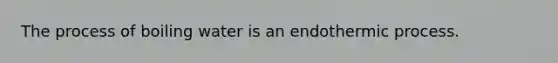 The process of boiling water is an endothermic process.