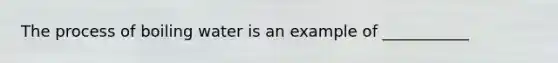 The process of boiling water is an example of ___________