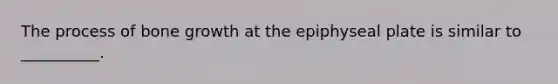 The process of bone growth at the epiphyseal plate is similar to __________.