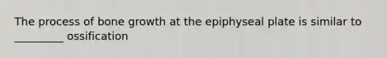 The process of bone growth at the epiphyseal plate is similar to _________ ossification