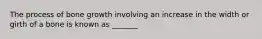 The process of bone growth involving an increase in the width or girth of a bone is known as _______