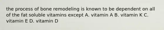 the process of bone remodeling is known to be dependent on all of the fat soluble vitamins except A. vitamin A B. vitamin K C. vitamin E D. vitamin D