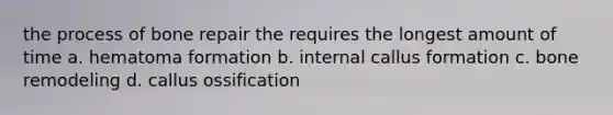 the process of bone repair the requires the longest amount of time a. hematoma formation b. internal callus formation c. bone remodeling d. callus ossification