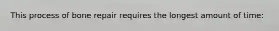 This process of bone repair requires the longest amount of time: