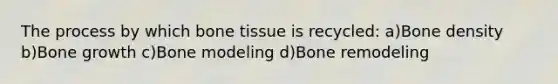 The process by which bone tissue is recycled: a)Bone density b)Bone growth c)Bone modeling d)Bone remodeling