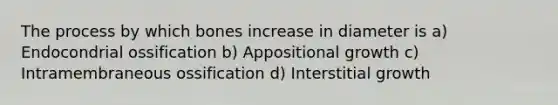 The process by which bones increase in diameter is a) Endocondrial ossification b) Appositional growth c) Intramembraneous ossification d) Interstitial growth