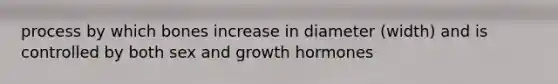 process by which bones increase in diameter (width) and is controlled by both sex and growth hormones