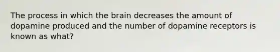 The process in which the brain decreases the amount of dopamine produced and the number of dopamine receptors is known as what?