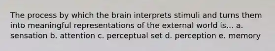 The process by which <a href='https://www.questionai.com/knowledge/kLMtJeqKp6-the-brain' class='anchor-knowledge'>the brain</a> interprets stimuli and turns them into meaningful representations of the external world is... a. sensation b. attention c. perceptual set d. perception e. memory