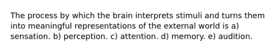 The process by which <a href='https://www.questionai.com/knowledge/kLMtJeqKp6-the-brain' class='anchor-knowledge'>the brain</a> interprets stimuli and turns them into meaningful representations of the external world is a) sensation. b) perception. c) attention. d) memory. e) audition.