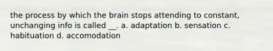 the process by which the brain stops attending to constant, unchanging info is called __. a. adaptation b. sensation c. habituation d. accomodation