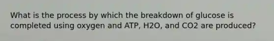 What is the process by which the breakdown of glucose is completed using oxygen and ATP, H2O, and CO2 are produced?