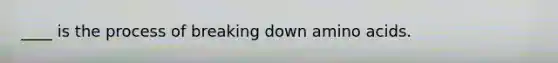 ____ is the process of breaking down amino acids.