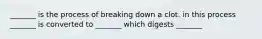 _______ is the process of breaking down a clot. in this process _______ is converted to _______ which digests _______