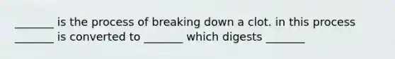 _______ is the process of breaking down a clot. in this process _______ is converted to _______ which digests _______