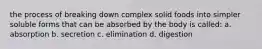 the process of breaking down complex solid foods into simpler soluble forms that can be absorbed by the body is called: a. absorption b. secretion c. elimination d. digestion