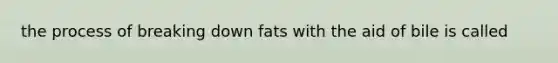 the process of breaking down fats with the aid of bile is called