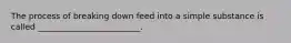 The process of breaking down feed into a simple substance is called _________________________.