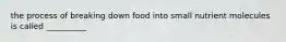 the process of breaking down food into small nutrient molecules is called __________