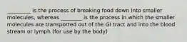 _________ is the process of breaking food down into smaller molecules, whereas ________ is the process in which the smaller molecules are transported out of the GI tract and into the blood stream or lymph (for use by the body)