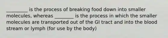 _________ is the process of breaking food down into smaller molecules, whereas ________ is the process in which the smaller molecules are transported out of the GI tract and into the blood stream or lymph (for use by the body)