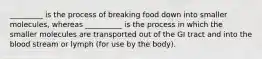 _________ is the process of breaking food down into smaller molecules, whereas __________ is the process in which the smaller molecules are transported out of the GI tract and into the blood stream or lymph (for use by the body).