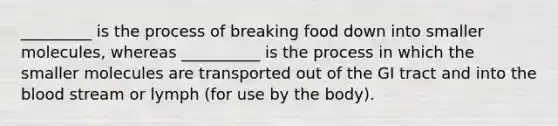 _________ is the process of breaking food down into smaller molecules, whereas __________ is the process in which the smaller molecules are transported out of the GI tract and into the blood stream or lymph (for use by the body).