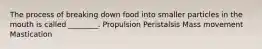 The process of breaking down food into smaller particles in the mouth is called ________. Propulsion Peristalsis Mass movement Mastication