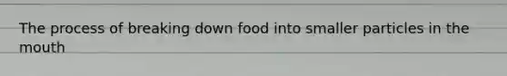 The process of breaking down food into smaller particles in <a href='https://www.questionai.com/knowledge/krBoWYDU6j-the-mouth' class='anchor-knowledge'>the mouth</a>