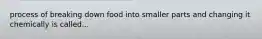 process of breaking down food into smaller parts and changing it chemically is called...