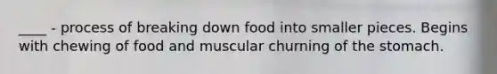 ____ - process of breaking down food into smaller pieces. Begins with chewing of food and muscular churning of the stomach.