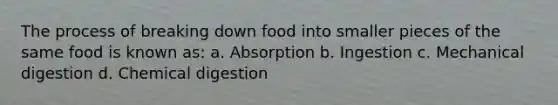 The process of breaking down food into smaller pieces of the same food is known as: a. Absorption b. Ingestion c. Mechanical digestion d. Chemical digestion