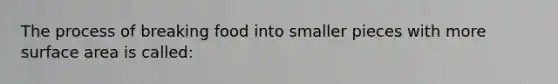 The process of breaking food into smaller pieces with more surface area is called: