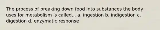 The process of breaking down food into substances the body uses for metabolism is called... a. ingestion b. indigestion c. digestion d. enzymatic response