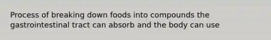 Process of breaking down foods into compounds the gastrointestinal tract can absorb and the body can use