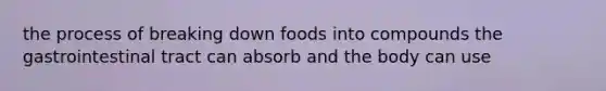 the process of breaking down foods into compounds the gastrointestinal tract can absorb and the body can use