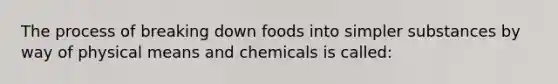 The process of breaking down foods into simpler substances by way of physical means and chemicals is called: