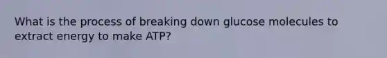 What is the process of breaking down glucose molecules to extract energy to make ATP?