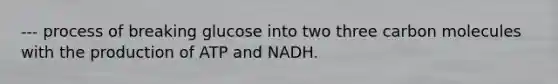 --- process of breaking glucose into two three carbon molecules with the production of ATP and NADH.