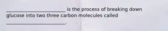 _________________________ is the process of breaking down glucose into two three carbon molecules called _________________________.