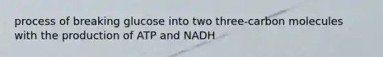 process of breaking glucose into two three-carbon molecules with the production of ATP and NADH