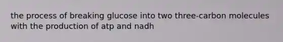 the process of breaking glucose into two three-carbon molecules with the production of atp and nadh