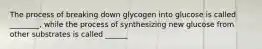 The process of breaking down glycogen into glucose is called ________, while the process of synthesizing new glucose from other substrates is called ______