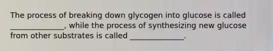 The process of breaking down glycogen into glucose is called ______________, while the process of synthesizing new glucose from other substrates is called ______________.