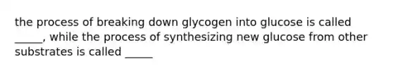 the process of breaking down glycogen into glucose is called _____, while the process of synthesizing new glucose from other substrates is called _____