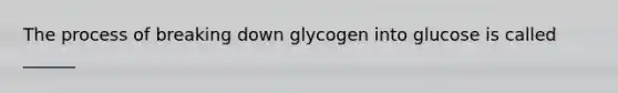 The process of breaking down glycogen into glucose is called ______