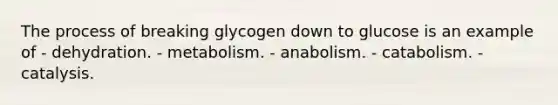 The process of breaking glycogen down to glucose is an example of - dehydration. - metabolism. - anabolism. - catabolism. - catalysis.