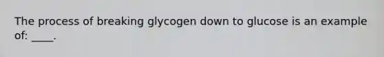 The process of breaking glycogen down to glucose is an example of: ____.