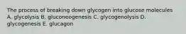 The process of breaking down glycogen into glucose molecules A. glycolysis B. gluconeogenesis C. glycogenolysis D. glycogenesis E. glucagon